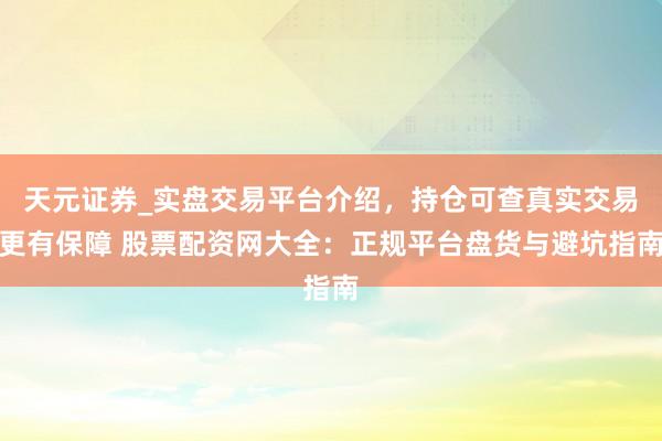 天元证券_实盘交易平台介绍，持仓可查真实交易更有保障 股票配资网大全：正规平台盘货与避坑指南