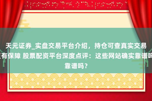 天元证券_实盘交易平台介绍，持仓可查真实交易更有保障 股票配资平台深度点评：这些网站确实靠谱吗？