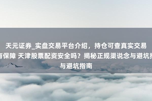 天元证券_实盘交易平台介绍，持仓可查真实交易更有保障 天津股票配资安全吗？揭秘正规渠说念与避坑指南