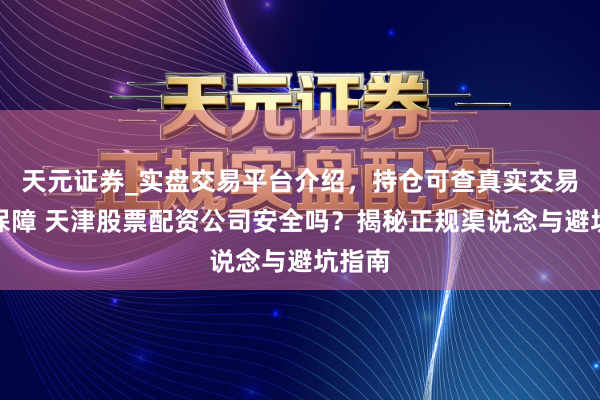 天元证券_实盘交易平台介绍，持仓可查真实交易更有保障 天津股票配资公司安全吗？揭秘正规渠说念与避坑指南