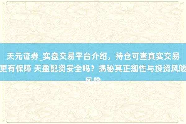 天元证券_实盘交易平台介绍，持仓可查真实交易更有保障 天盈配资安全吗？揭秘其正规性与投资风险