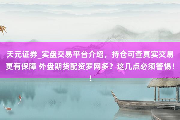 天元证券_实盘交易平台介绍，持仓可查真实交易更有保障 外盘期货配资罗网多？这几点必须警惕！