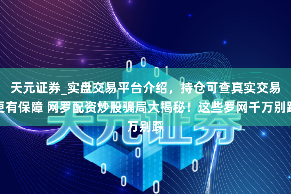 天元证券_实盘交易平台介绍，持仓可查真实交易更有保障 网罗配资炒股骗局大揭秘！这些罗网千万别踩