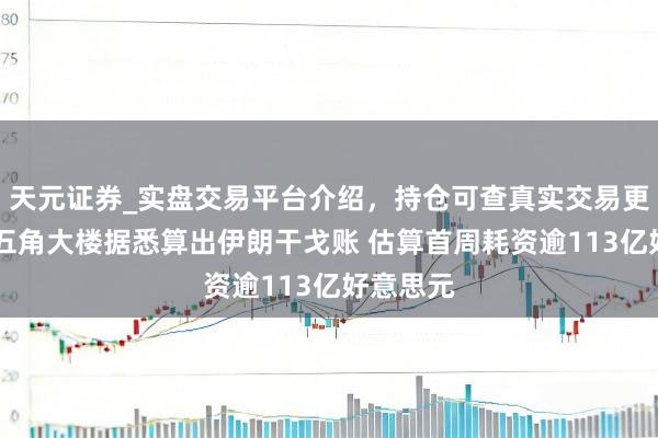 天元证券_实盘交易平台介绍,持仓可查真实交易更有保障 五角大楼据悉算出伊朗干戈账 估算首周耗资逾113亿好意思元