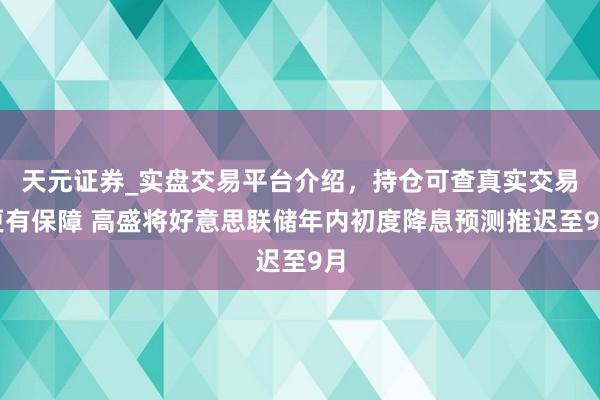 天元证券_实盘交易平台介绍，持仓可查真实交易更有保障 高盛将好意思联储年内初度降息预测推迟至9月