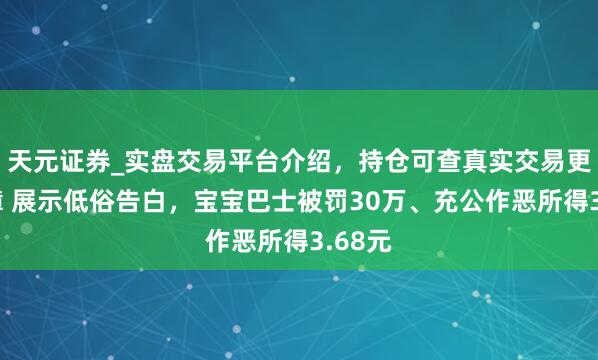 天元证券_实盘交易平台介绍，持仓可查真实交易更有保障 展示低俗告白，宝宝巴士被罚30万、充公作恶所得3.68元