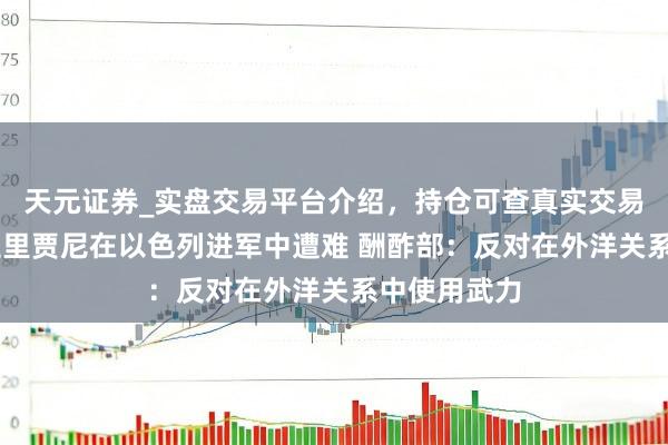 天元证券_实盘交易平台介绍，持仓可查真实交易更有保障 拉里贾尼在以色列进军中遭难 酬酢部：反对在外洋关系中使用武力