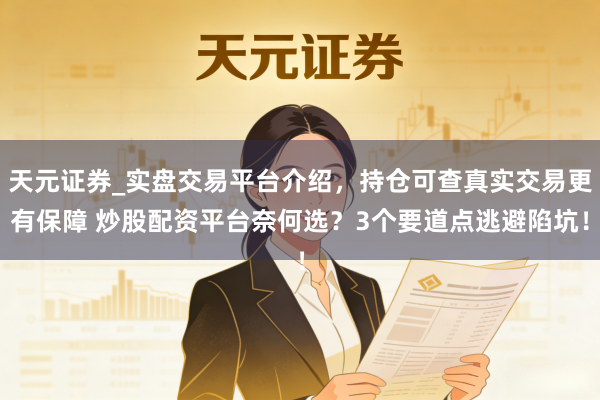 天元证券_实盘交易平台介绍,持仓可查真实交易更有保障 炒股配资平台奈何选?3个要道点逃避陷坑!