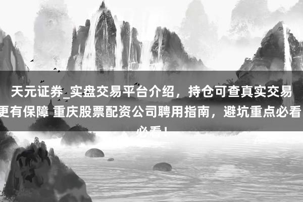 天元证券_实盘交易平台介绍，持仓可查真实交易更有保障 重庆股票配资公司聘用指南，避坑重点必看！