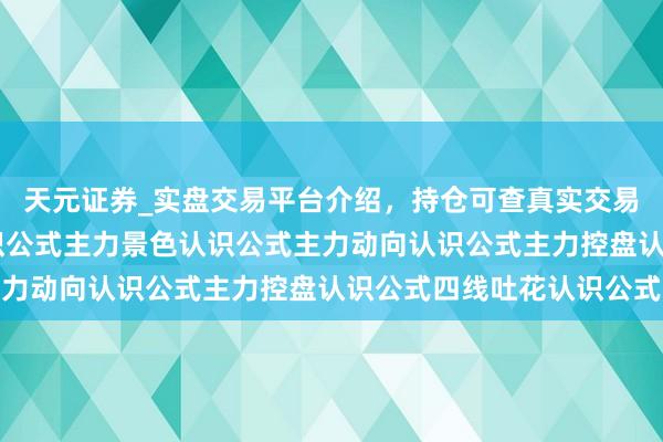 天元证券_实盘交易平台介绍,持仓可查真实交易更有保障 经传全套认识公式主力景色认识公式主力动向认识公式主力控盘认识公式四线吐花认识公式