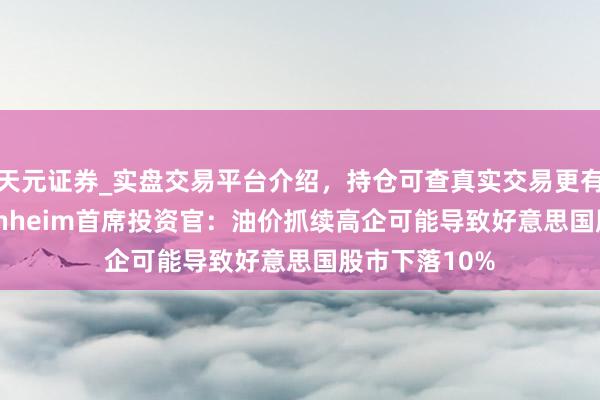 天元证券_实盘交易平台介绍，持仓可查真实交易更有保障 Guggenheim首席投资官：油价抓续高企可能导致好意思国股市下落10%