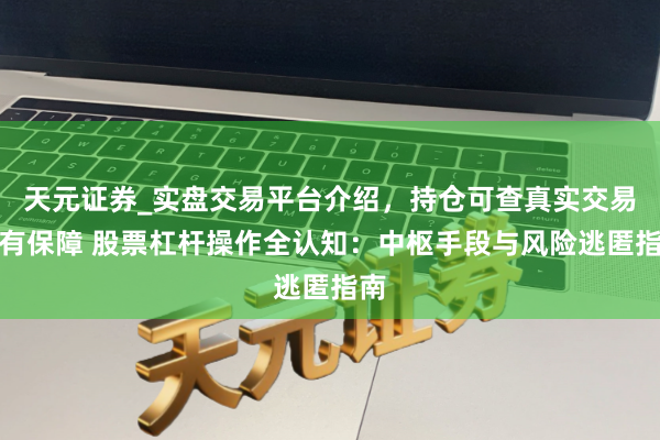 天元证券_实盘交易平台介绍，持仓可查真实交易更有保障 股票杠杆操作全认知：中枢手段与风险逃匿指南
