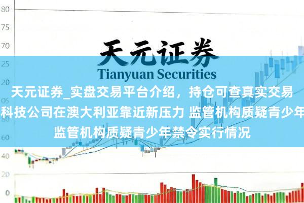 天元证券_实盘交易平台介绍，持仓可查真实交易更有保障 大型科技公司在澳大利亚靠近新压力 监管机构质疑青少年禁令实行情况