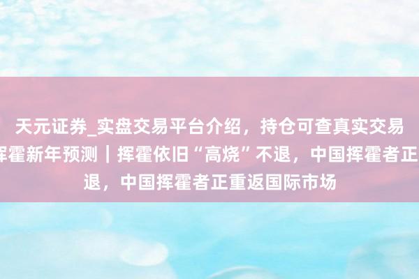 天元证券_实盘交易平台介绍，持仓可查真实交易更有保障 大挥霍新年预测｜挥霍依旧“高烧”不退，中国挥霍者正重返国际市场