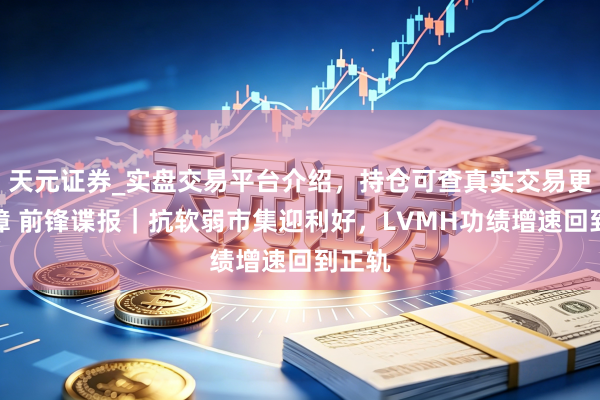 天元证券_实盘交易平台介绍，持仓可查真实交易更有保障 前锋谍报｜抗软弱市集迎利好，LVMH功绩增速回到正轨