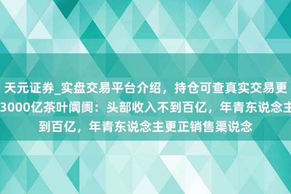 天元证券_实盘交易平台介绍，持仓可查真实交易更有保障 谁在分羹3000亿茶叶阛阓：头部收入不到百亿，年青东说念主更正销售渠说念