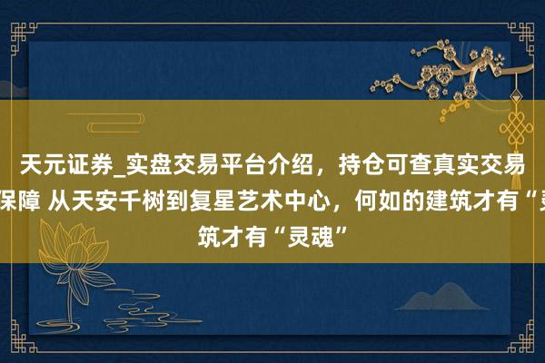天元证券_实盘交易平台介绍，持仓可查真实交易更有保障 从天安千树到复星艺术中心，何如的建筑才有“灵魂”