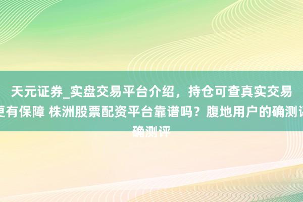 天元证券_实盘交易平台介绍，持仓可查真实交易更有保障 株洲股票配资平台靠谱吗？腹地用户的确测评