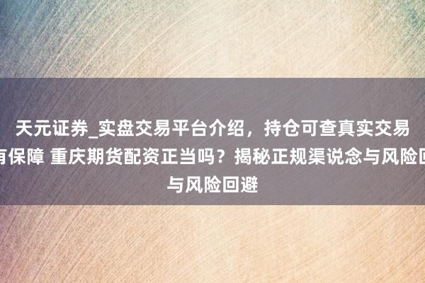 天元证券_实盘交易平台介绍，持仓可查真实交易更有保障 重庆期货配资正当吗？揭秘正规渠说念与风险回避