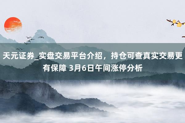 天元证券_实盘交易平台介绍，持仓可查真实交易更有保障 3月6日午间涨停分析