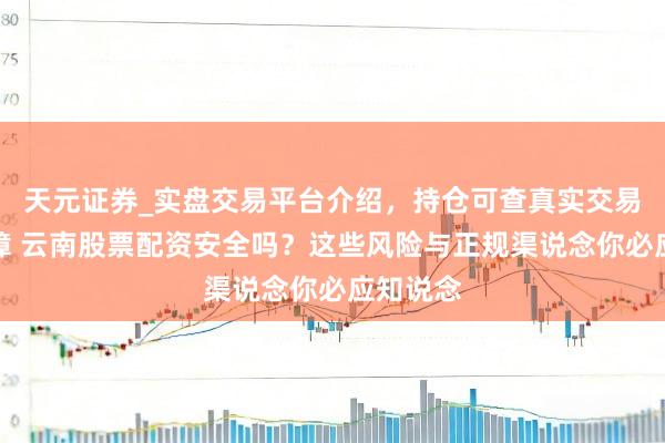 天元证券_实盘交易平台介绍，持仓可查真实交易更有保障 云南股票配资安全吗？这些风险与正规渠说念你必应知说念