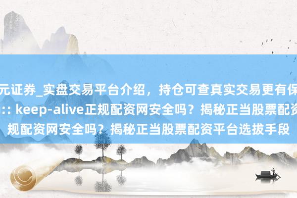 天元证券_实盘交易平台介绍，持仓可查真实交易更有保障 z_error_msg:: keep-alive正规配资网安全吗？揭秘正当股票配资平台选拔手段