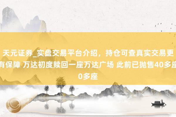 天元证券_实盘交易平台介绍，持仓可查真实交易更有保障 万达初度赎回一座万达广场 此前已抛售40多座