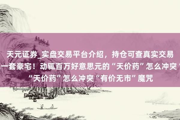 天元证券_实盘交易平台介绍，持仓可查真实交易更有保障 一针抵一套豪宅！动辄百万好意思元的“天价药”怎么冲突“有价无市”魔咒