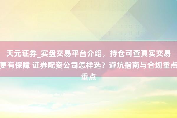 天元证券_实盘交易平台介绍，持仓可查真实交易更有保障 证券配资公司怎样选？避坑指南与合规重点