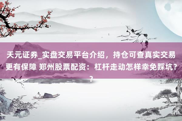 天元证券_实盘交易平台介绍，持仓可查真实交易更有保障 郑州股票配资：杠杆走动怎样幸免踩坑？