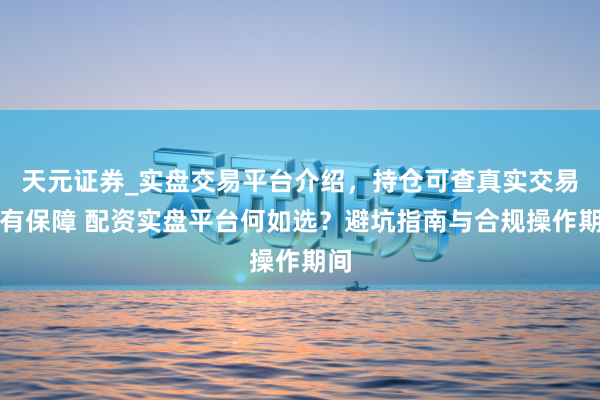 天元证券_实盘交易平台介绍，持仓可查真实交易更有保障 配资实盘平台何如选？避坑指南与合规操作期间