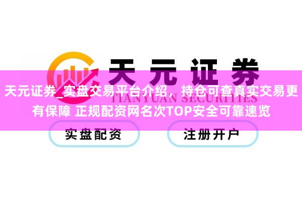 天元证券_实盘交易平台介绍，持仓可查真实交易更有保障 正规配资网名次TOP安全可靠速览