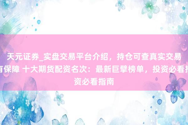 天元证券_实盘交易平台介绍，持仓可查真实交易更有保障 十大期货配资名次：最新巨擘榜单，投资必看指南