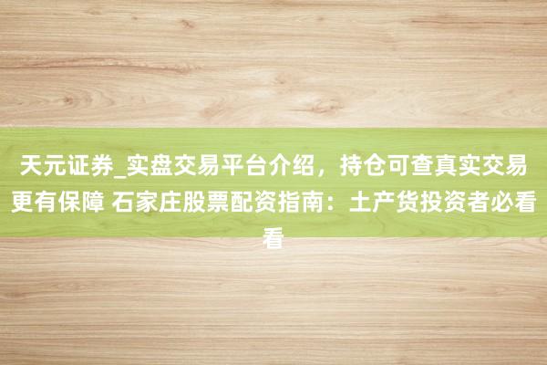 天元证券_实盘交易平台介绍，持仓可查真实交易更有保障 石家庄股票配资指南：土产货投资者必看