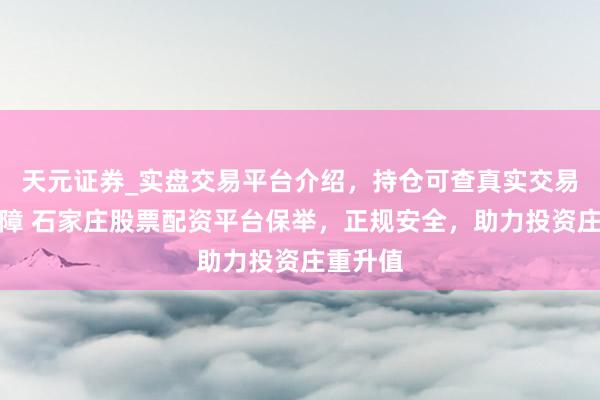 天元证券_实盘交易平台介绍，持仓可查真实交易更有保障 石家庄股票配资平台保举，正规安全，助力投资庄重升值