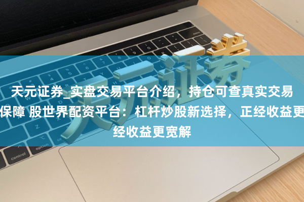 天元证券_实盘交易平台介绍，持仓可查真实交易更有保障 股世界配资平台：杠杆炒股新选择，正经收益更宽解