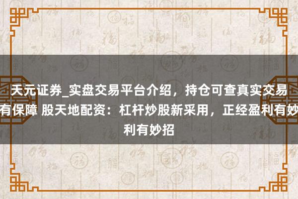 天元证券_实盘交易平台介绍，持仓可查真实交易更有保障 股天地配资：杠杆炒股新采用，正经盈利有妙招