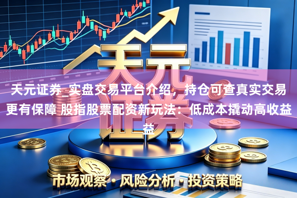 天元证券_实盘交易平台介绍，持仓可查真实交易更有保障 股指股票配资新玩法：低成本撬动高收益