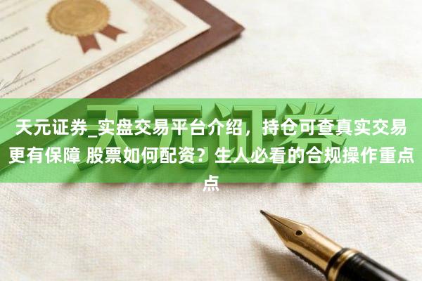 天元证券_实盘交易平台介绍，持仓可查真实交易更有保障 股票如何配资？生人必看的合规操作重点