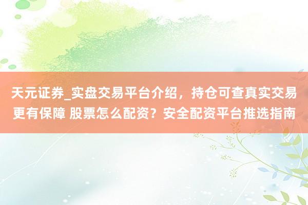 天元证券_实盘交易平台介绍，持仓可查真实交易更有保障 股票怎么配资？安全配资平台推选指南