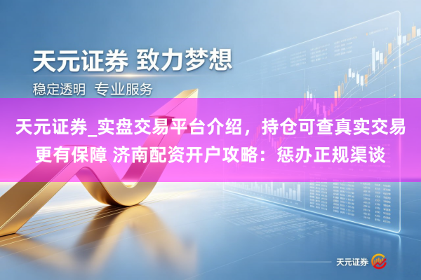 天元证券_实盘交易平台介绍，持仓可查真实交易更有保障 济南配资开户攻略：惩办正规渠谈