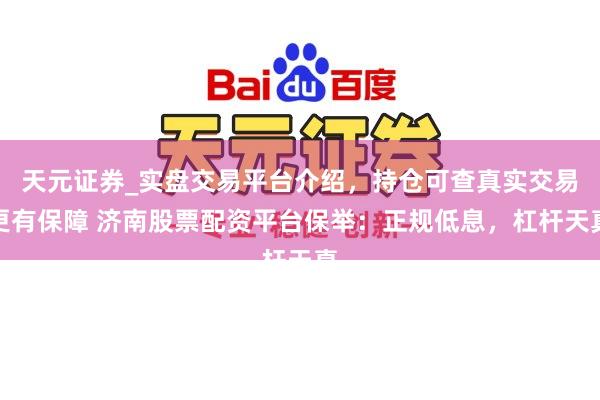 天元证券_实盘交易平台介绍，持仓可查真实交易更有保障 济南股票配资平台保举：正规低息，杠杆天真