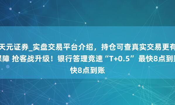 天元证券_实盘交易平台介绍，持仓可查真实交易更有保障 抢客战升级！银行答理竞速“T+0.5” 最快8点到账