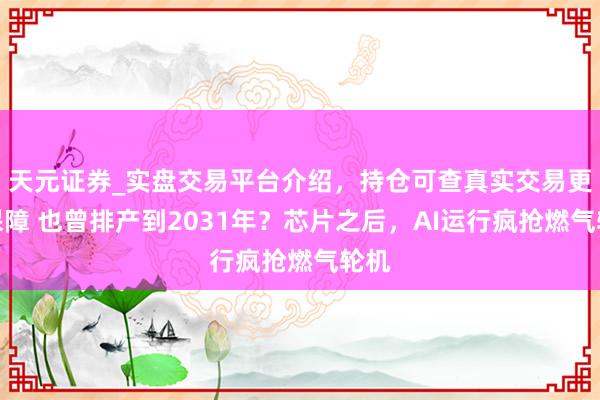 天元证券_实盘交易平台介绍，持仓可查真实交易更有保障 也曾排产到2031年？芯片之后，AI运行疯抢燃气轮机