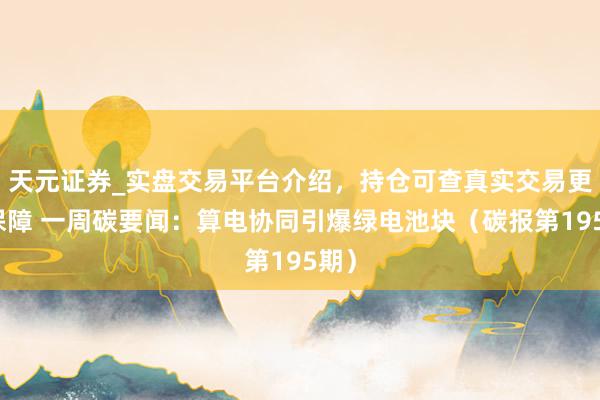 天元证券_实盘交易平台介绍，持仓可查真实交易更有保障 一周碳要闻：算电协同引爆绿电池块（碳报第195期）