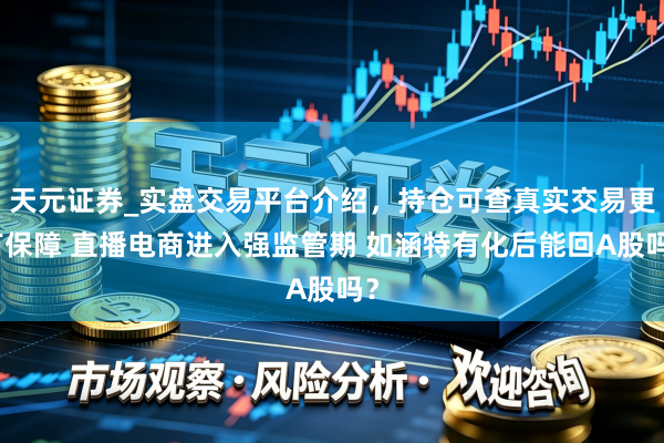 天元证券_实盘交易平台介绍，持仓可查真实交易更有保障 直播电商进入强监管期 如涵特有化后能回A股吗？