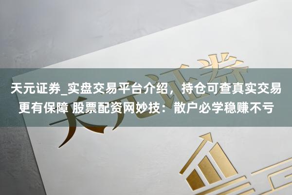 天元证券_实盘交易平台介绍，持仓可查真实交易更有保障 股票配资网妙技：散户必学稳赚不亏