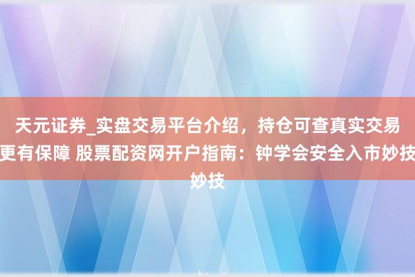天元证券_实盘交易平台介绍，持仓可查真实交易更有保障 股票配资网开户指南：钟学会安全入市妙技
