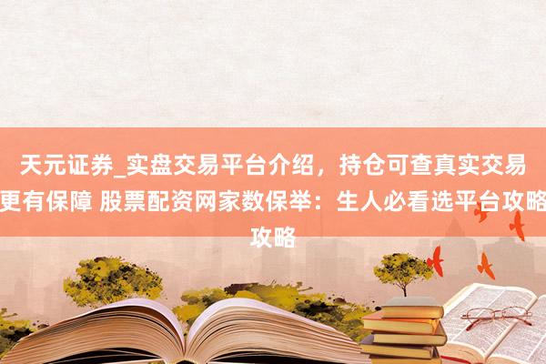 天元证券_实盘交易平台介绍，持仓可查真实交易更有保障 股票配资网家数保举：生人必看选平台攻略