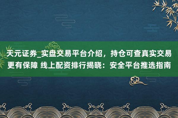 天元证券_实盘交易平台介绍，持仓可查真实交易更有保障 线上配资排行揭晓：安全平台推选指南